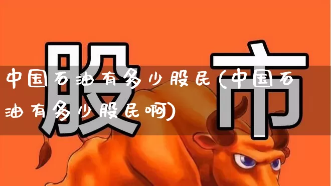 中国石油有多少股民(中国石油有多少股民啊)_https://www.ljyuan-tech.com_创业板_第1张