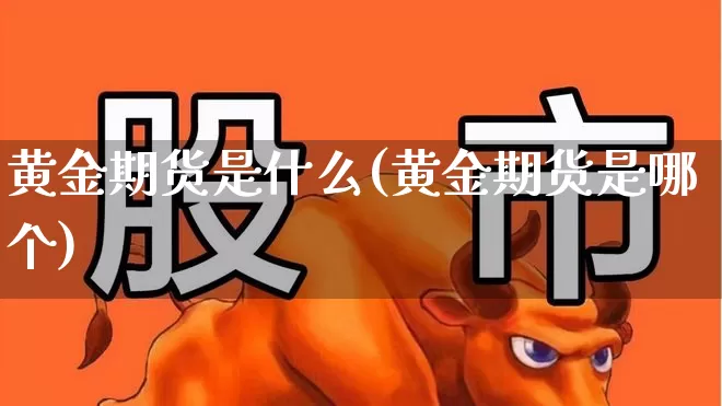黄金期货是什么(黄金期货是哪个)_https://www.ljyuan-tech.com_创业板_第1张