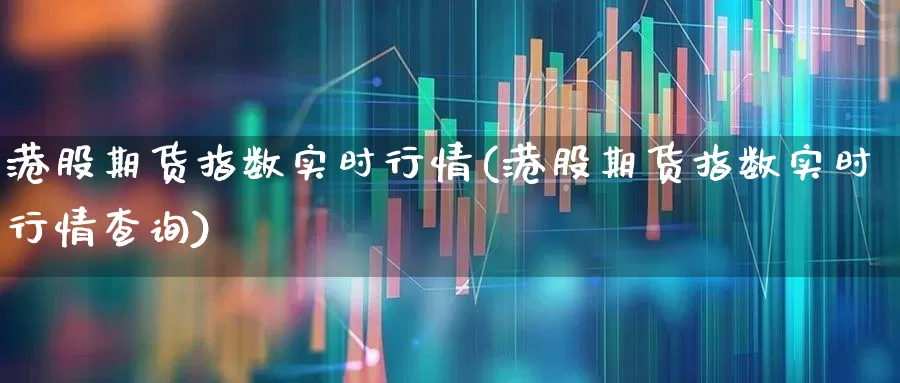 港股期货指数实时行情(港股期货指数实时行情查询)_https://www.ljyuan-tech.com_北交所_第1张