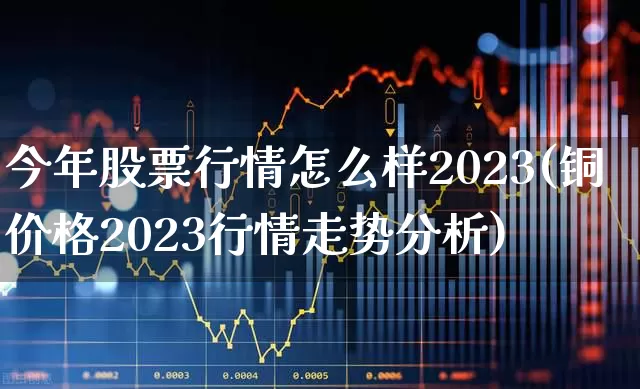 今年股票行情怎么样2023(铜价格2023行情走势分析)_https://www.ljyuan-tech.com_上交所_第1张