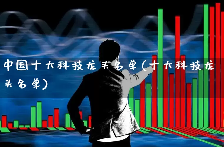 中国十大科技龙头名单(十大科技龙头名单)_https://www.ljyuan-tech.com_深交所_第1张