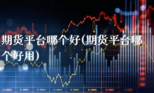 期货平台哪个好(期货平台哪个好用)_https://www.ljyuan-tech.com_上交所_第1张