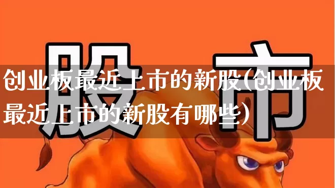 创业板最近上市的新股(创业板最近上市的新股有哪些)_https://www.ljyuan-tech.com_上交所_第1张