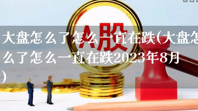 大盘怎么了怎么一直在跌(大盘怎么了怎么一直在跌2023年8月)_https://www.ljyuan-tech.com_深交所_第1张