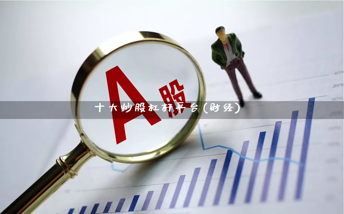 十大炒股杠杆平台(财经)_https://www.ljyuan-tech.com_深交所_第1张