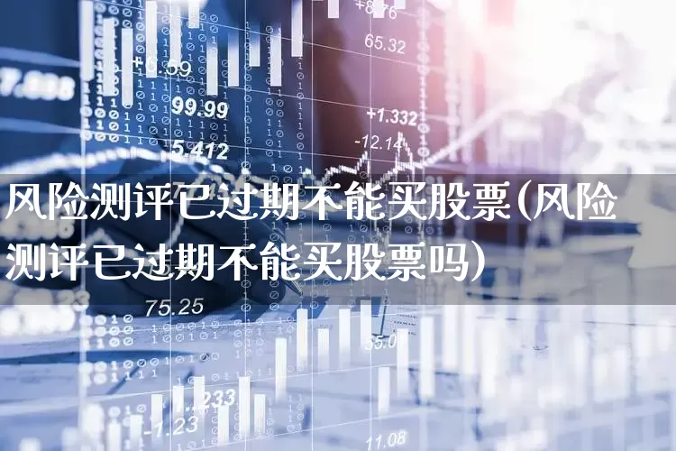 风险测评已过期不能买股票(风险测评已过期不能买股票吗)_https://www.ljyuan-tech.com_创业板_第1张