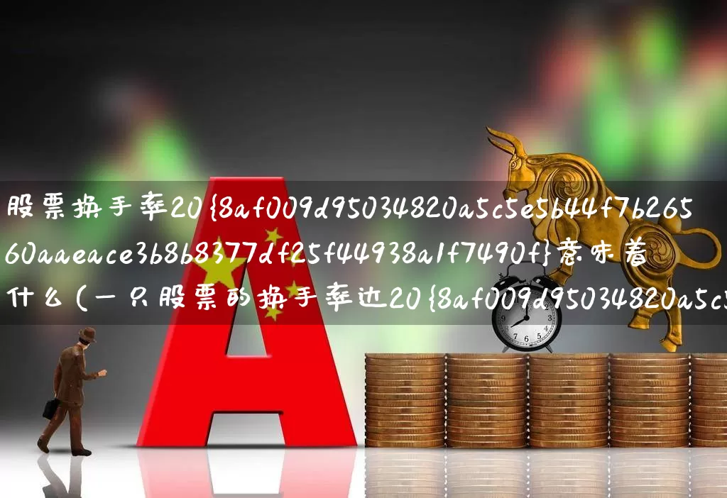 股票换手率20%意味着什么(一只股票的换手率达20%好还是不好)_https://www.ljyuan-tech.com_深交所_第1张