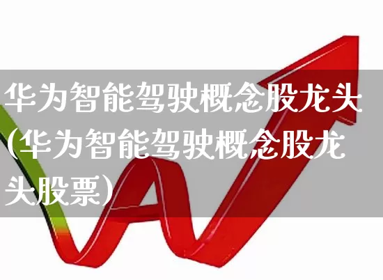 华为智能驾驶概念股龙头(华为智能驾驶概念股龙头股票)_https://www.ljyuan-tech.com_深交所_第1张