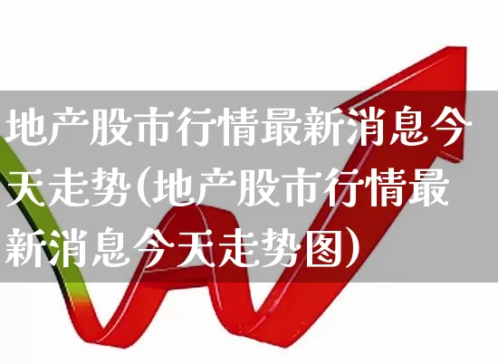 地产股市行情最新消息今天走势(地产股市行情最新消息今天走势图)_https://www.ljyuan-tech.com_深交所_第1张