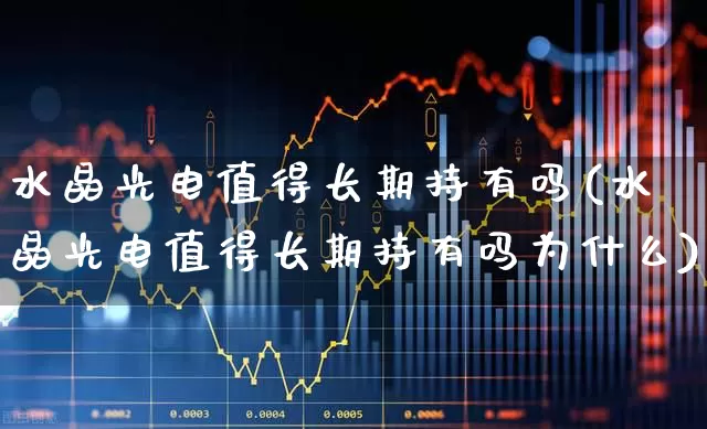 水晶光电值得长期持有吗(水晶光电值得长期持有吗为什么)_https://www.ljyuan-tech.com_上交所_第1张