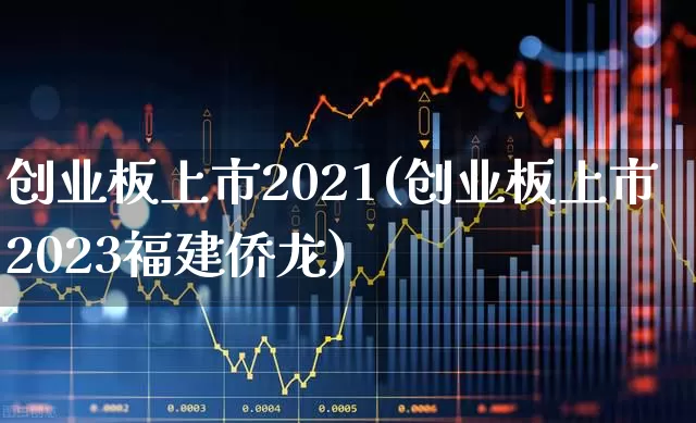 创业板上市2021(创业板上市2023福建侨龙)_https://www.ljyuan-tech.com_深交所_第1张