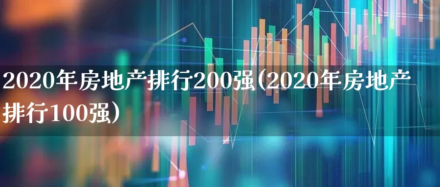 2020年房地产排行200强(2020年房地产排行100强)_https://www.ljyuan-tech.com_上交所_第1张