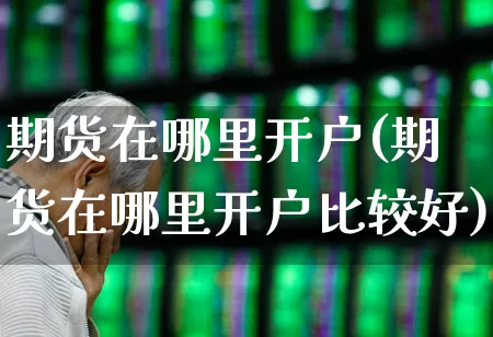 期货在哪里开户(期货在哪里开户比较好)_https://www.ljyuan-tech.com_科创板_第1张