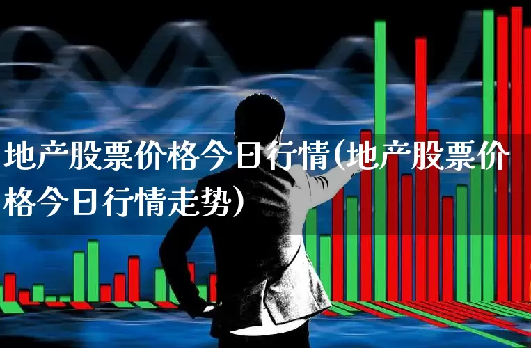 地产股票价格今日行情(地产股票价格今日行情走势)_https://www.ljyuan-tech.com_北交所_第1张