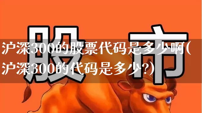 沪深300的股票代码是多少啊(沪深300的代码是多少?)_https://www.ljyuan-tech.com_上交所_第1张