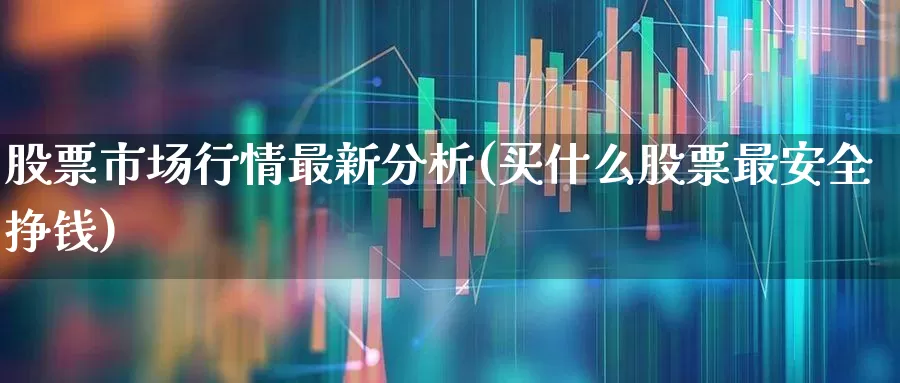 股票市场行情最新分析(买什么股票最安全挣钱)_https://www.ljyuan-tech.com_上交所_第1张