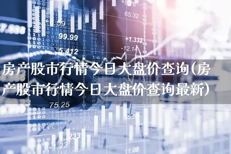 房产股市行情今日大盘价查询(房产股市行情今日大盘价查询最新)_https://www.ljyuan-tech.com_北交所_第1张