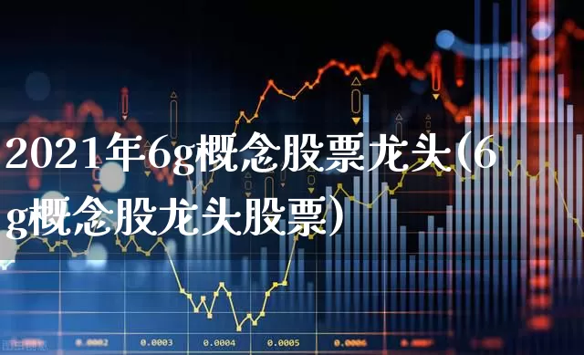 2021年6g概念股票龙头(6g概念股龙头股票)_https://www.ljyuan-tech.com_北交所_第1张
