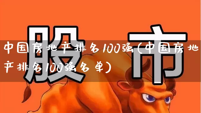 中国房地产排名100强(中国房地产排名100强名单)_https://www.ljyuan-tech.com_科创板_第1张