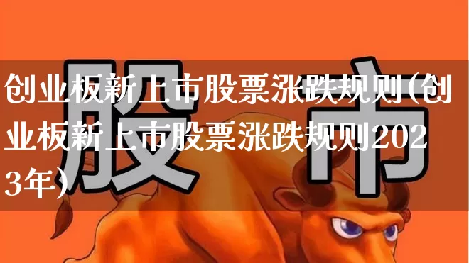 创业板新上市股票涨跌规则(创业板新上市股票涨跌规则2023年)_https://www.ljyuan-tech.com_北交所_第1张
