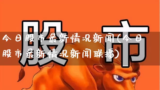 今日股市最新情况新闻(今日股市最新情况新闻联播)_https://www.ljyuan-tech.com_创业板_第1张