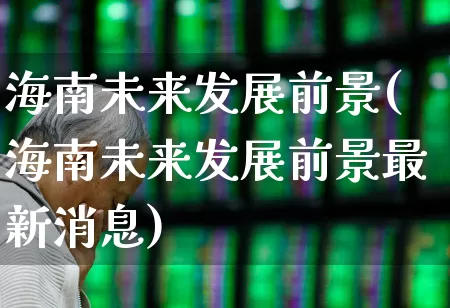 海南未来发展前景(海南未来发展前景最新消息)_https://www.ljyuan-tech.com_深交所_第1张