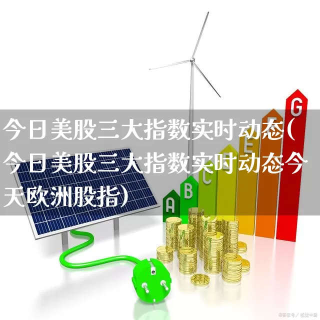 今日美股三大指数实时动态(今日美股三大指数实时动态今天欧洲股指)_https://www.ljyuan-tech.com_深交所_第1张