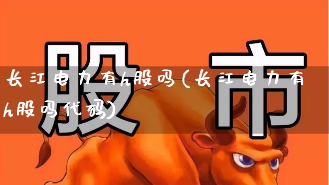 长江电力有h股吗(长江电力有h股吗代码)_https://www.ljyuan-tech.com_创业板_第1张