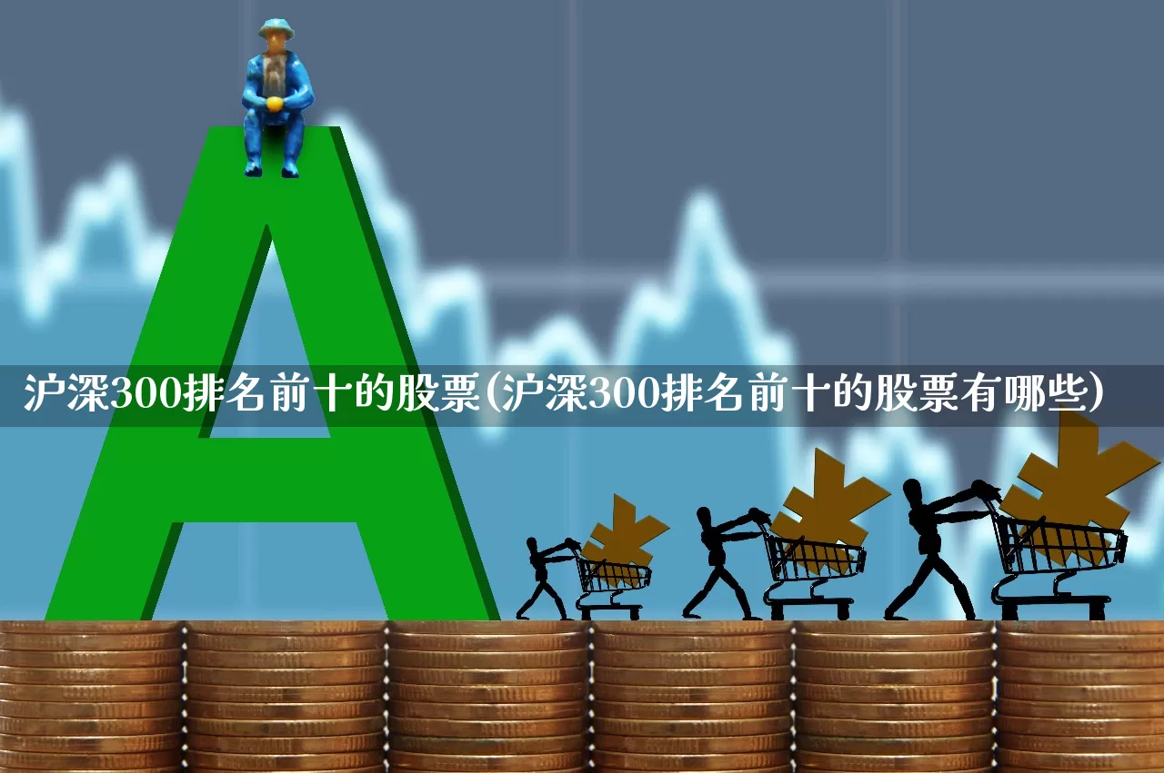 沪深300排名前十的股票(沪深300排名前十的股票有哪些)_https://www.ljyuan-tech.com_创业板_第1张