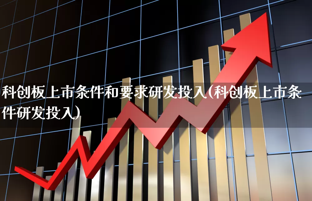 科创板上市条件和要求研发投入(科创板上市条件研发投入)_https://www.ljyuan-tech.com_创业板_第1张