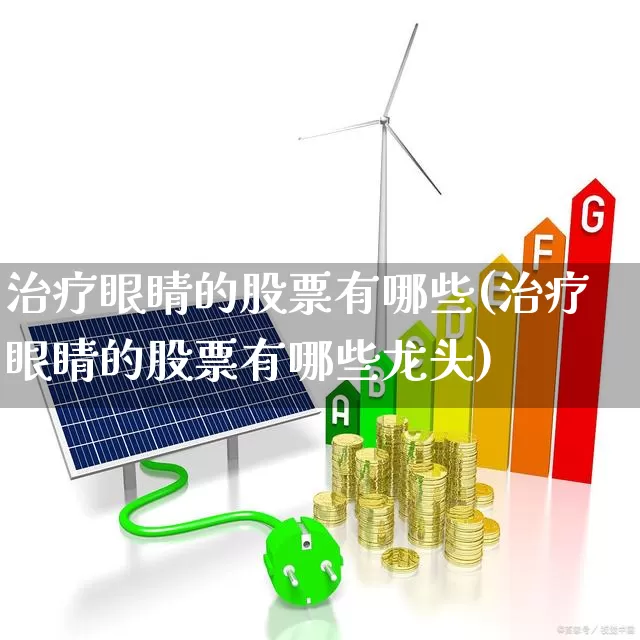 治疗眼睛的股票有哪些(治疗眼睛的股票有哪些龙头)_https://www.ljyuan-tech.com_创业板_第1张