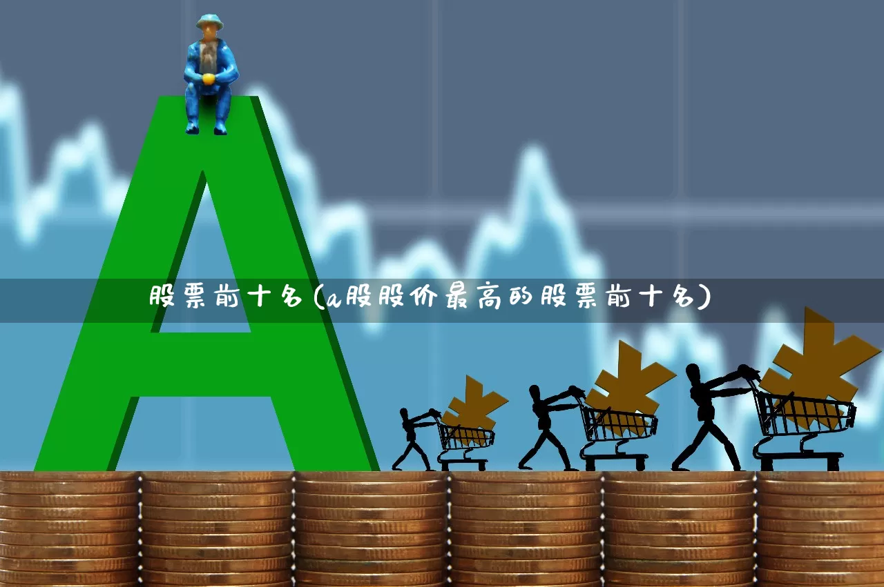 股票前十名(a股股价最高的股票前十名)_https://www.ljyuan-tech.com_科创板_第1张