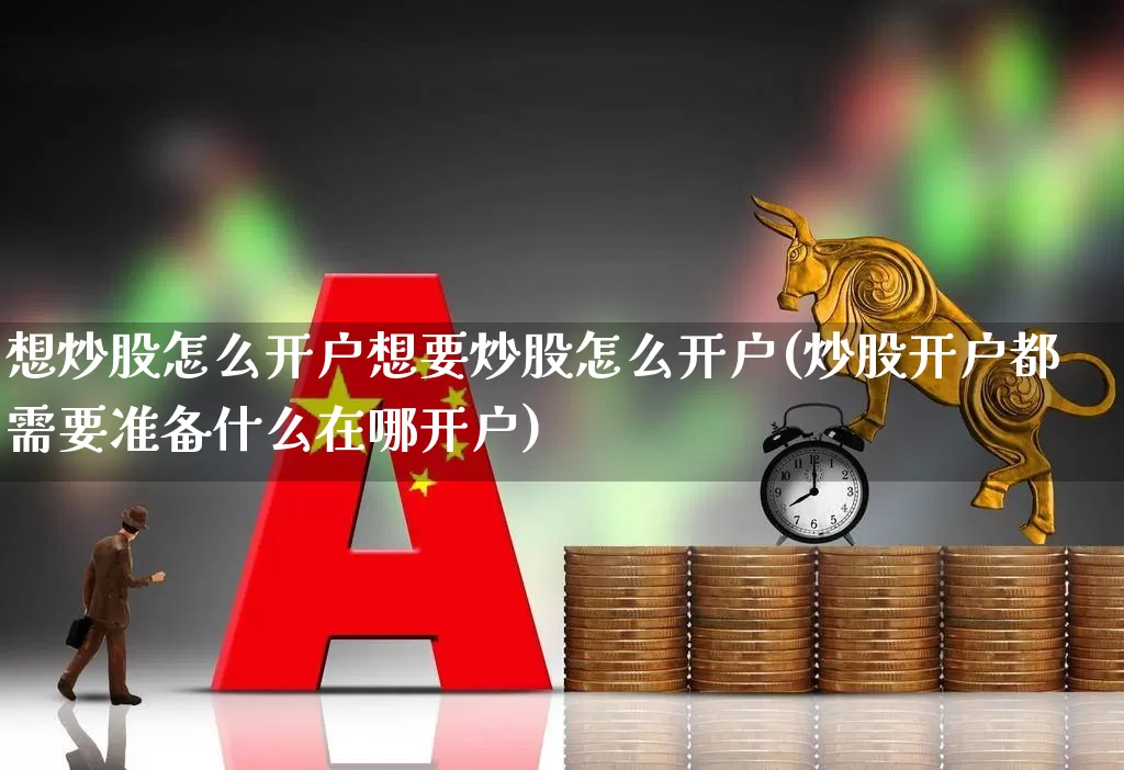 想炒股怎么开户想要炒股怎么开户(炒股开户都需要准备什么在哪开户)_https://www.ljyuan-tech.com_深交所_第1张