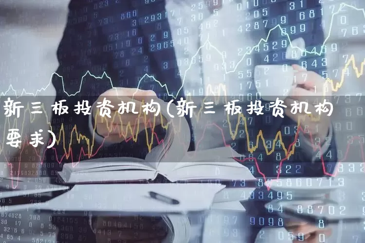 新三板投资机构(新三板投资机构要求)_https://www.ljyuan-tech.com_北交所_第1张