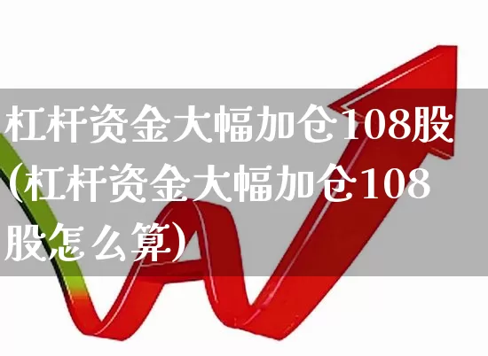 杠杆资金大幅加仓108股(杠杆资金大幅加仓108股怎么算)_https://www.ljyuan-tech.com_科创板_第1张