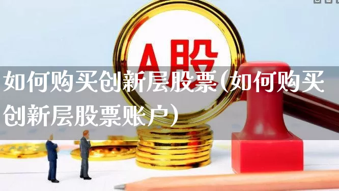 如何购买创新层股票(如何购买创新层股票账户)_https://www.ljyuan-tech.com_科创板_第1张