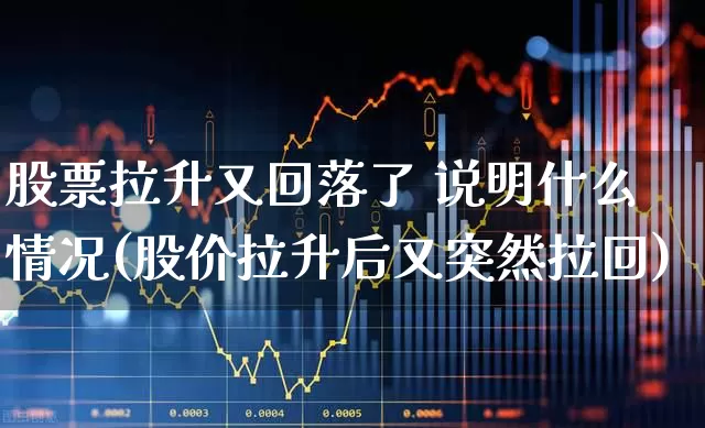 股票拉升又回落了 说明什么情况(股价拉升后又突然拉回)_https://www.ljyuan-tech.com_上交所_第1张