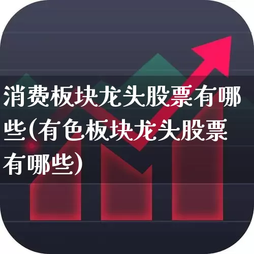 消费板块龙头股票有哪些(有色板块龙头股票有哪些)_https://www.ljyuan-tech.com_上交所_第1张