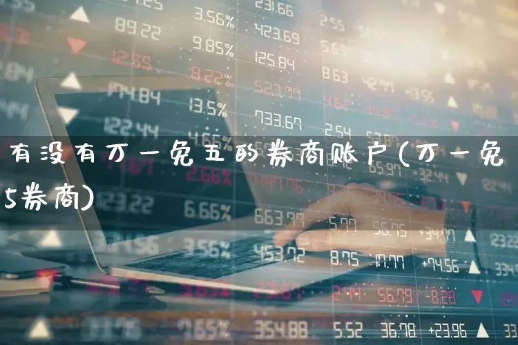 有没有万一免五的券商账户(万一免5券商)_https://www.ljyuan-tech.com_北交所_第1张