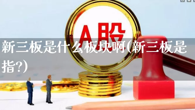 新三板是什么板块啊(新三板是指?)_https://www.ljyuan-tech.com_科创板_第1张