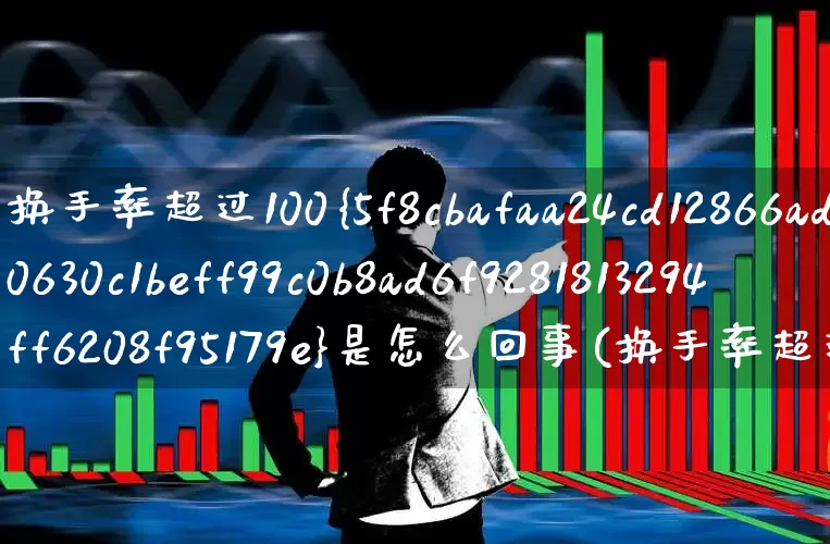换手率超过100%是怎么回事(换手率超过100%说明什么)_https://www.ljyuan-tech.com_科创板_第1张