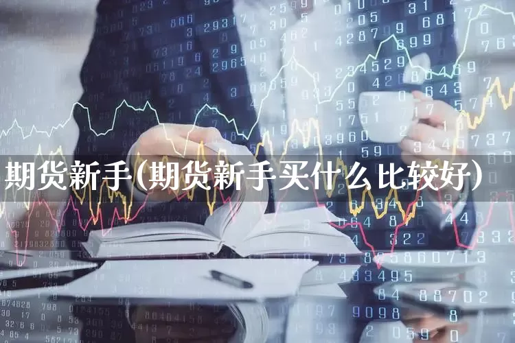 期货新手(期货新手买什么比较好)_https://www.ljyuan-tech.com_科创吧_第1张