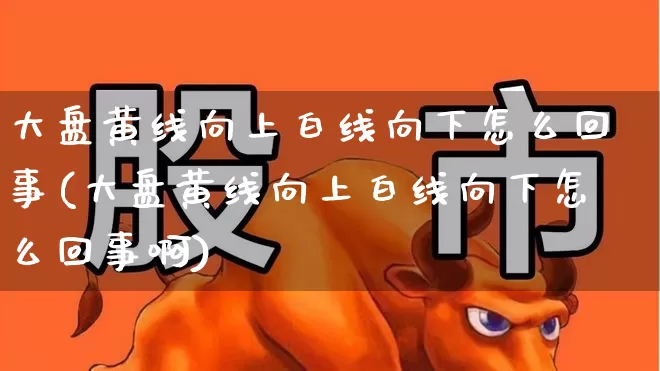 大盘黄线向上白线向下怎么回事(大盘黄线向上白线向下怎么回事啊)_https://www.ljyuan-tech.com_创业板_第1张
