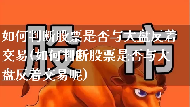 如何判断股票是否与大盘反着交易(如何判断股票是否与大盘反着交易呢)_https://www.ljyuan-tech.com_北交所_第1张