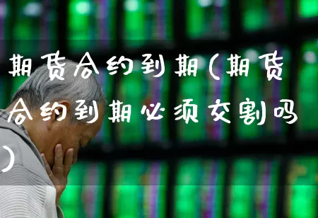 期货合约到期(期货合约到期必须交割吗)_https://www.ljyuan-tech.com_科创板_第1张