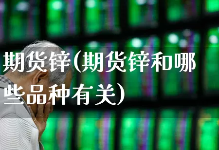 期货锌(期货锌和哪些品种有关)_https://www.ljyuan-tech.com_北交所_第1张