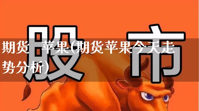 期货   苹果(期货苹果今天走势分析)_https://www.ljyuan-tech.com_北交所_第1张