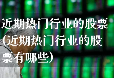 近期热门行业的股票(近期热门行业的股票有哪些)_https://www.ljyuan-tech.com_上交所_第1张