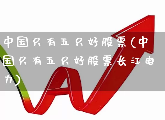 中国只有五只好股票(中国只有五只好股票长江电力)_https://www.ljyuan-tech.com_上交所_第1张