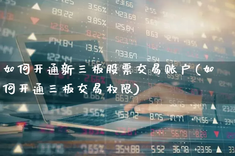 如何开通新三板股票交易账户(如何开通三板交易权限)_https://www.ljyuan-tech.com_深交所_第1张
